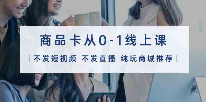 （9834期）商品卡从0-1线上课（不发短视频 不发直播 纯玩商城推荐）32节课狐狸致富吧-狐狸副业网-扶苏副业网狐狸致富吧