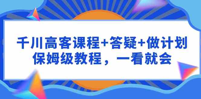 （9664期）千川 高客课程+答疑+做计划，保姆级教程，一看就会狐狸致富吧-狐狸副业网-扶苏副业网狐狸致富吧