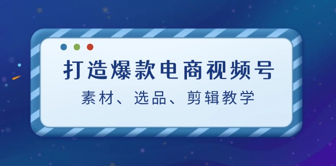 打造爆款电商视频号：素材、选品、剪辑教程狐狸致富吧-狐狸副业网-扶苏副业网狐狸致富吧