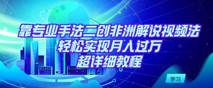 靠专业手法二创非洲解说视频玩法，轻松实现月入过万，超详细教程狐狸致富吧-狐狸副业网-扶苏副业网狐狸致富吧