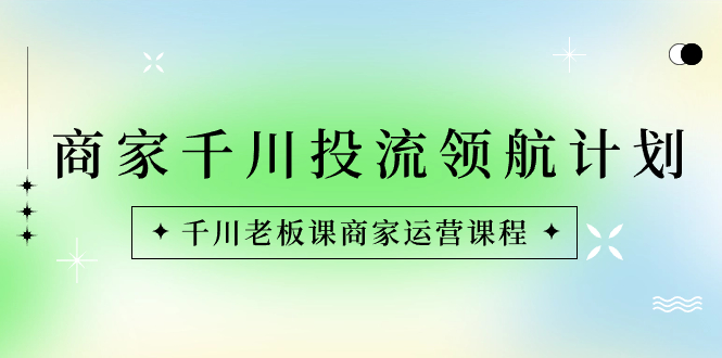 商家-千川投流 领航计划：千川老板课商家运营课程狐狸致富吧-狐狸副业网-扶苏副业网狐狸致富吧