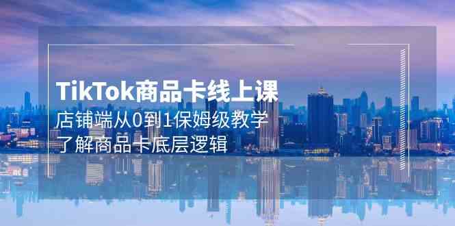 Tk商品卡线上课，店铺端从0到1保姆级教学，了解商品卡底层逻辑（20节）狐狸致富吧-狐狸副业网-扶苏副业网狐狸致富吧