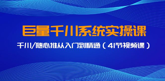 巨量千川系统实操课，千川/随心推从入门到精通（41节视频课）狐狸致富吧-狐狸副业网-扶苏副业网狐狸致富吧