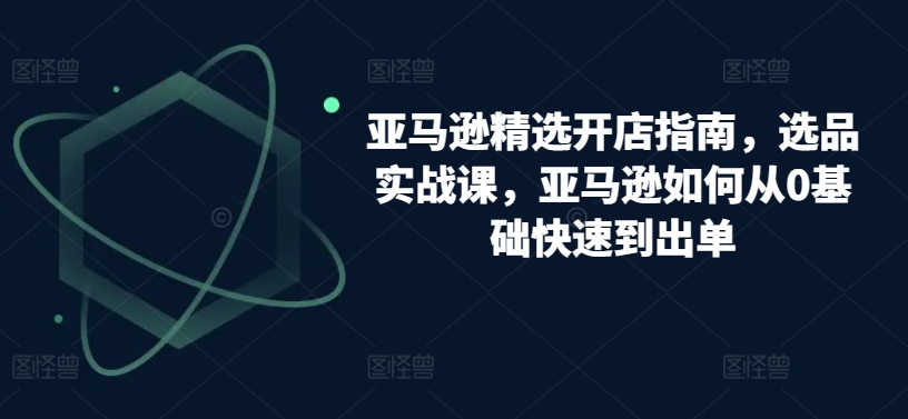 亚马逊精选开店指南，选品实战课，亚马逊如何从0基础快速到出单狐狸致富吧-狐狸副业网-扶苏副业网狐狸致富吧