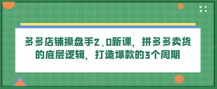 多多店铺操盘手2.0新课，拼多多卖货的底层逻辑，打造爆款的3个周期狐狸致富吧-狐狸副业网-扶苏副业网狐狸致富吧