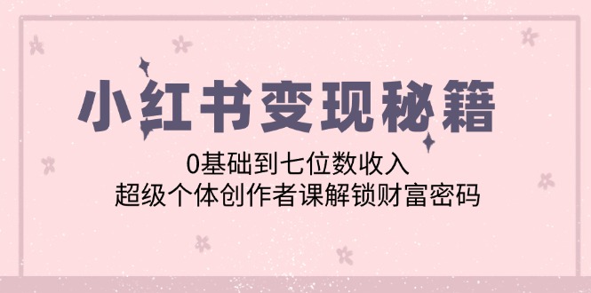 （12555期）小红书变现秘籍：0基础到七位数收入，超级个体创作者课解锁财富密码狐狸致富吧-狐狸副业网-扶苏副业网狐狸致富吧