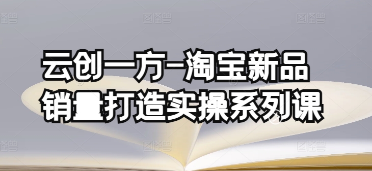 云创一方-淘宝新品销量打造实操系列课，基础销量打造(4课程)+补单渠道分析(4课程)狐狸致富吧-狐狸副业网-扶苏副业网狐狸致富吧