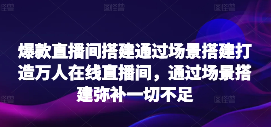 爆款直播间搭建通过场景搭建打造万人在线直播间，通过场景搭建弥补一切不足狐狸致富吧-狐狸副业网-扶苏副业网狐狸致富吧