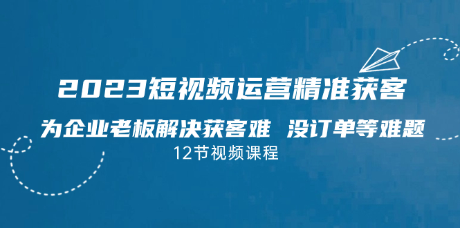 2023短视频·运营精准获客，为企业老板解决获客难 没订单等难题（12节课）狐狸致富吧-狐狸副业网-扶苏副业网狐狸致富吧