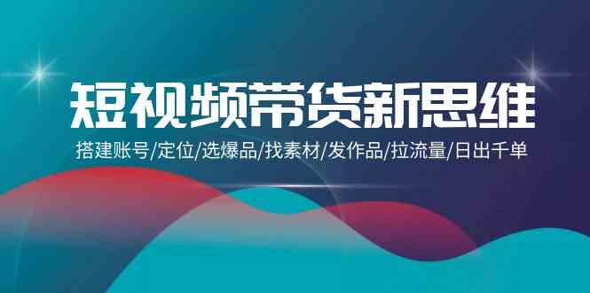 （9837期）短视频带货新思维：搭建账号/定位/选爆品/找素材/发作品/拉流量/日出千单狐狸致富吧-狐狸副业网-扶苏副业网狐狸致富吧