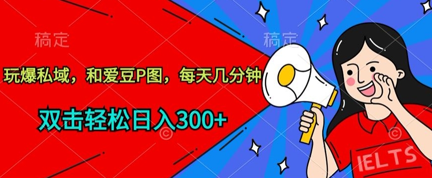 玩爆私域，和爱豆P图，每天几分钟 轻松日入300+狐狸致富吧-狐狸副业网-扶苏副业网狐狸致富吧