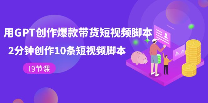 用GPT-创作爆款带货短视频脚本，2分钟创作10条短视频脚本（19节课）狐狸致富吧-狐狸副业网-扶苏副业网狐狸致富吧