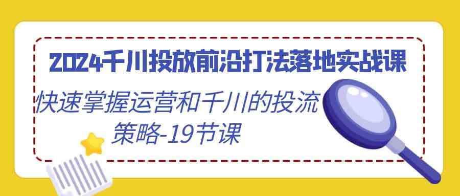 2024千川投放前沿打法落地实战课，快速掌握运营和千川的投流策略（19节课）狐狸致富吧-狐狸副业网-扶苏副业网狐狸致富吧