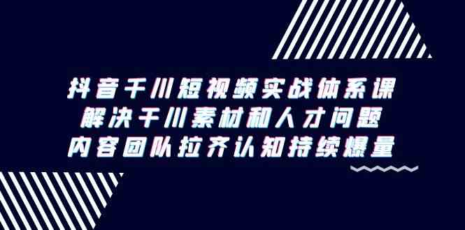 （9173期）抖音千川短视频实战体系课，解决干川素材和人才问题，内容团队拉齐认知…狐狸致富吧-狐狸副业网-扶苏副业网狐狸致富吧