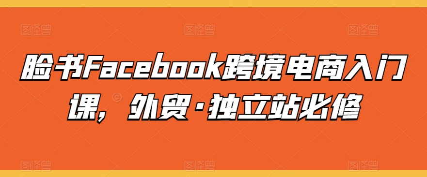 脸书Facebook跨境电商入门课，外贸·独立站必修狐狸致富吧-狐狸副业网-扶苏副业网狐狸致富吧