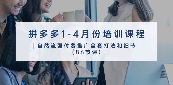 拼多多1-4月份培训课程，自然流强付费推广全套打法和细节（86节课）狐狸致富吧-狐狸副业网-扶苏副业网狐狸致富吧