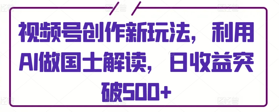 视频号创作新玩法，利用AI做国士解读，日收益突破500+狐狸致富吧-狐狸副业网-扶苏副业网狐狸致富吧