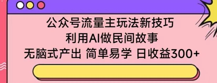 公众号流量主玩法新技巧，利用AI做民间故事 ，无脑式产出，简单易学，日收益300+狐狸致富吧-狐狸副业网-扶苏副业网狐狸致富吧