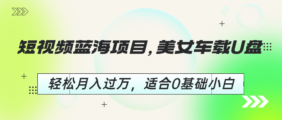 短视频蓝海项目，美女车载U盘，轻松月入过万，适合0基础小白狐狸致富吧-狐狸副业网-扶苏副业网狐狸致富吧