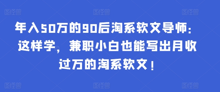 年入50万的90后淘系软文导师：这样学，兼职小白也能写出月收过万的淘系软文!狐狸致富吧-狐狸副业网-扶苏副业网狐狸致富吧