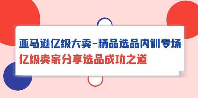 （10034期）亚马逊亿级大卖-精品选品内训专场，亿级卖家分享选品成功之道狐狸致富吧-狐狸副业网-扶苏副业网狐狸致富吧