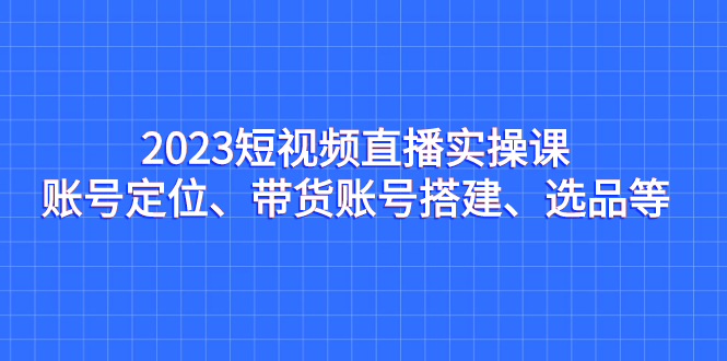 2023短视频直播实操课，账号定位、带货账号搭建、选品等狐狸致富吧-狐狸副业网-扶苏副业网狐狸致富吧