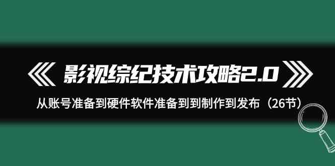 （9633期）影视 综纪技术攻略2.0：从账号准备到硬件软件准备到到制作到发布（26节）狐狸致富吧-狐狸副业网-扶苏副业网狐狸致富吧
