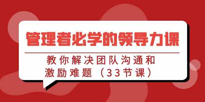 （9124期）管理者必学的领导力课：教你解决团队沟通和激励难题（33节课）狐狸致富吧-狐狸副业网-扶苏副业网狐狸致富吧