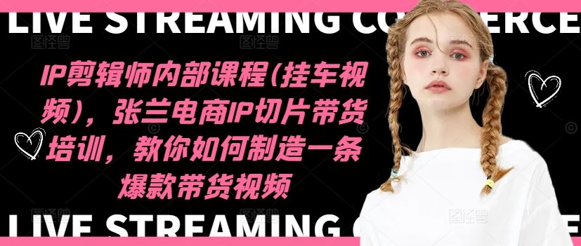IP剪辑师内部课程(挂车视频)（更新09月），张兰电商IP切片带货培训，教你如何制造一条爆款带货视频狐狸致富吧-狐狸副业网-扶苏副业网狐狸致富吧