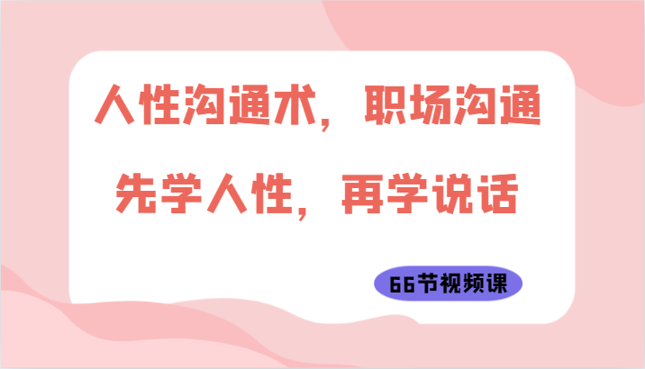 人性沟通术，职场沟通：先学人性，再学说话（66节视频课）狐狸致富吧-狐狸副业网-扶苏副业网狐狸致富吧