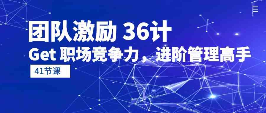 团队激励36计-Get职场竞争力，进阶管理高手（41节课）狐狸致富吧-狐狸副业网-扶苏副业网狐狸致富吧