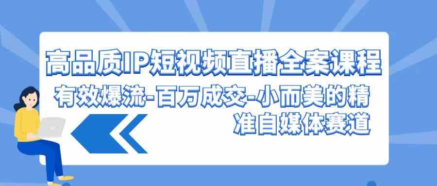 （9591期）高品质 IP短视频直播-全案课程，有效爆流-百万成交-小而美的精准自媒体赛道狐狸致富吧-狐狸副业网-扶苏副业网狐狸致富吧