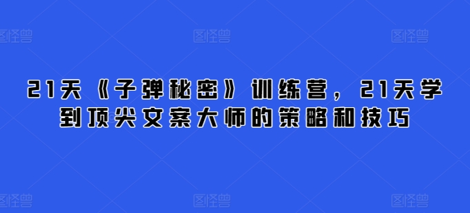 21天《子弹秘密》训练营，21天学到顶尖文案大师的策略和技巧狐狸致富吧-狐狸副业网-扶苏副业网狐狸致富吧