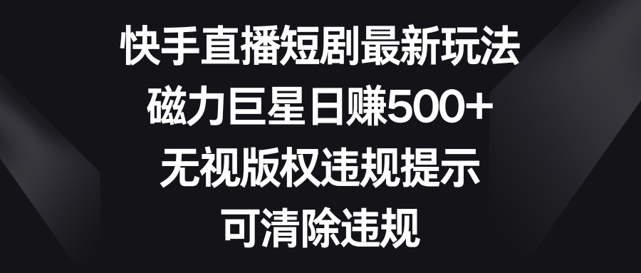 快手直播短剧最新玩法，磁力巨星日赚500+，无视版权违规提示，可清除违规狐狸致富吧-狐狸副业网-扶苏副业网狐狸致富吧