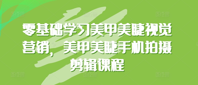 零基础学习美甲美睫视觉营销，美甲美睫手机拍摄剪辑课程狐狸致富吧-狐狸副业网-扶苏副业网狐狸致富吧