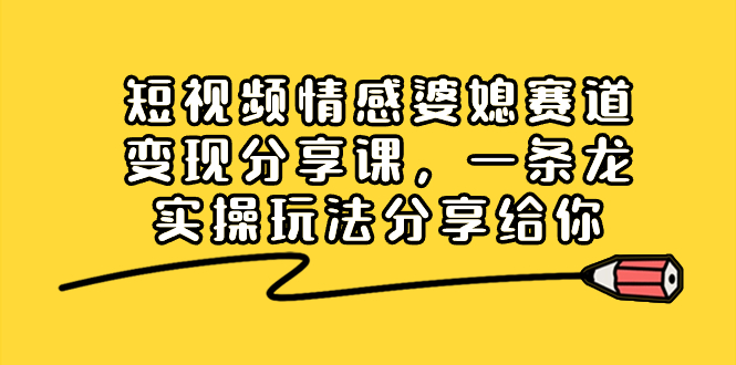 短视频情感婆媳赛道变现分享课，一条龙实操玩法分享给你狐狸致富吧-狐狸副业网-扶苏副业网狐狸致富吧