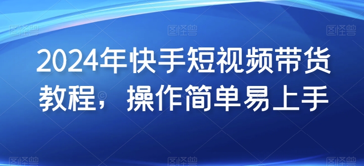 2024年快手短视频带货教程，操作简单易上手狐狸致富吧-狐狸副业网-扶苏副业网狐狸致富吧