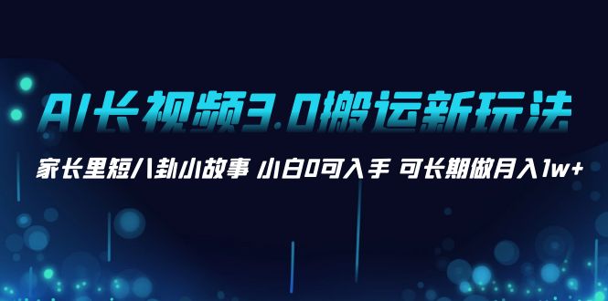 AI长视频3.0搬运新玩法 家长里短八卦小故事 小白0可入手 可长期做月入1w+狐狸致富吧-狐狸副业网-扶苏副业网狐狸致富吧