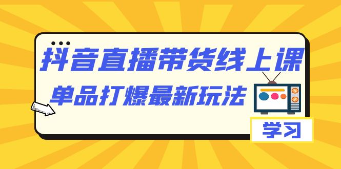 抖音·直播带货线上课，单品打爆最新玩法（12节课）狐狸致富吧-狐狸副业网-扶苏副业网狐狸致富吧