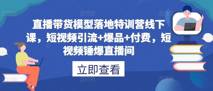直播带货模型落地特训营线下课，​短视频引流+爆品+付费，短视频锤爆直播间狐狸致富吧-狐狸副业网-扶苏副业网狐狸致富吧