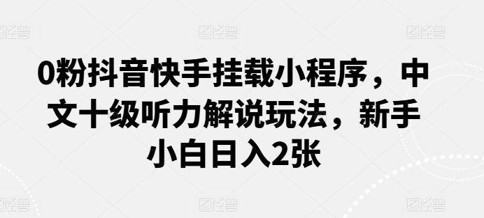 0粉抖音快手挂载小程序，中文十级听力解说玩法，新手小白日入2张狐狸致富吧-狐狸副业网-扶苏副业网狐狸致富吧
