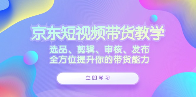 京东短视频带货教学：选品、剪辑、审核、发布，全方位提升你的带货能力狐狸致富吧-狐狸副业网-扶苏副业网狐狸致富吧
