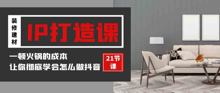 （9663期）装修建材-IP打造课，一顿火锅的成本，让你彻底学会怎么做抖音(21节视频课)狐狸致富吧-狐狸副业网-扶苏副业网狐狸致富吧