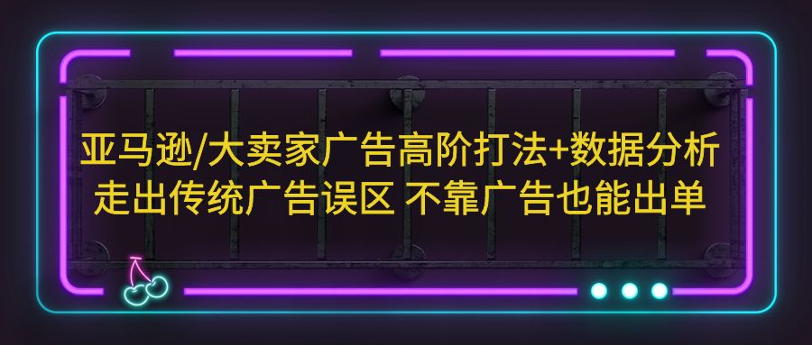 亚马逊/大卖家广告高阶打法+数据分析，走出传统广告误区 不靠广告也能出单狐狸致富吧-狐狸副业网-扶苏副业网狐狸致富吧