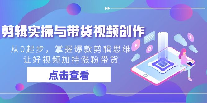 剪辑实操与带货视频创作，从0起步，掌握爆款剪辑思维，让好视频加持涨粉…狐狸致富吧-狐狸副业网-扶苏副业网狐狸致富吧