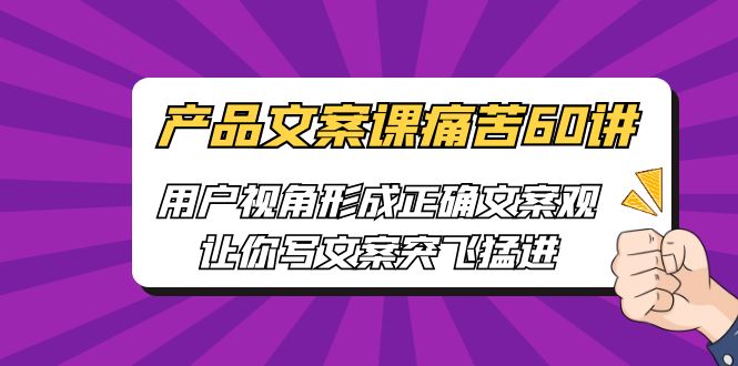 产品文案课痛苦60讲，用户视角形成正确文案观，让你写文案突飞猛进狐狸致富吧-狐狸副业网-扶苏副业网狐狸致富吧