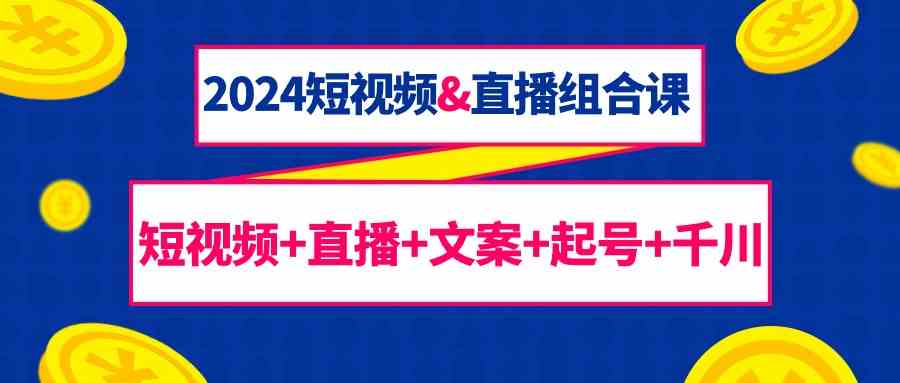 2024短视频&直播组合课：短视频+直播+文案+起号+千川（67节课）狐狸致富吧-狐狸副业网-扶苏副业网狐狸致富吧
