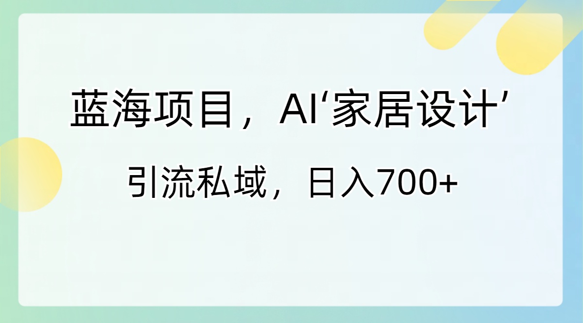 蓝海项目，AI‘家居设计’ 引流私域，日入700+狐狸致富吧-狐狸副业网-扶苏副业网狐狸致富吧
