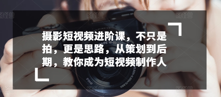 摄影短视频进阶课，不只是拍，更是思路，从策划到后期，教你成为短视频制作人狐狸致富吧-狐狸副业网-扶苏副业网狐狸致富吧