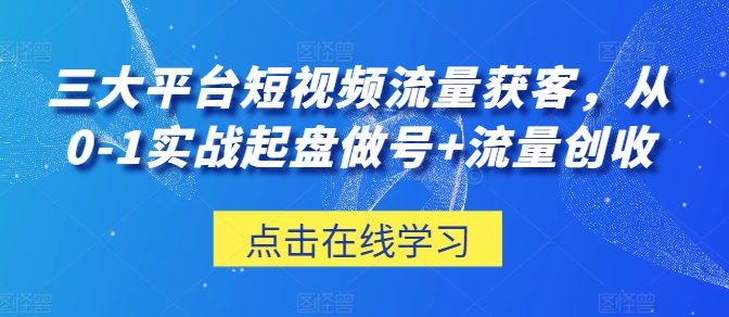 三大平台短视频流量获客，从0-1实战起盘做号+流量创收狐狸致富吧-狐狸副业网-扶苏副业网狐狸致富吧